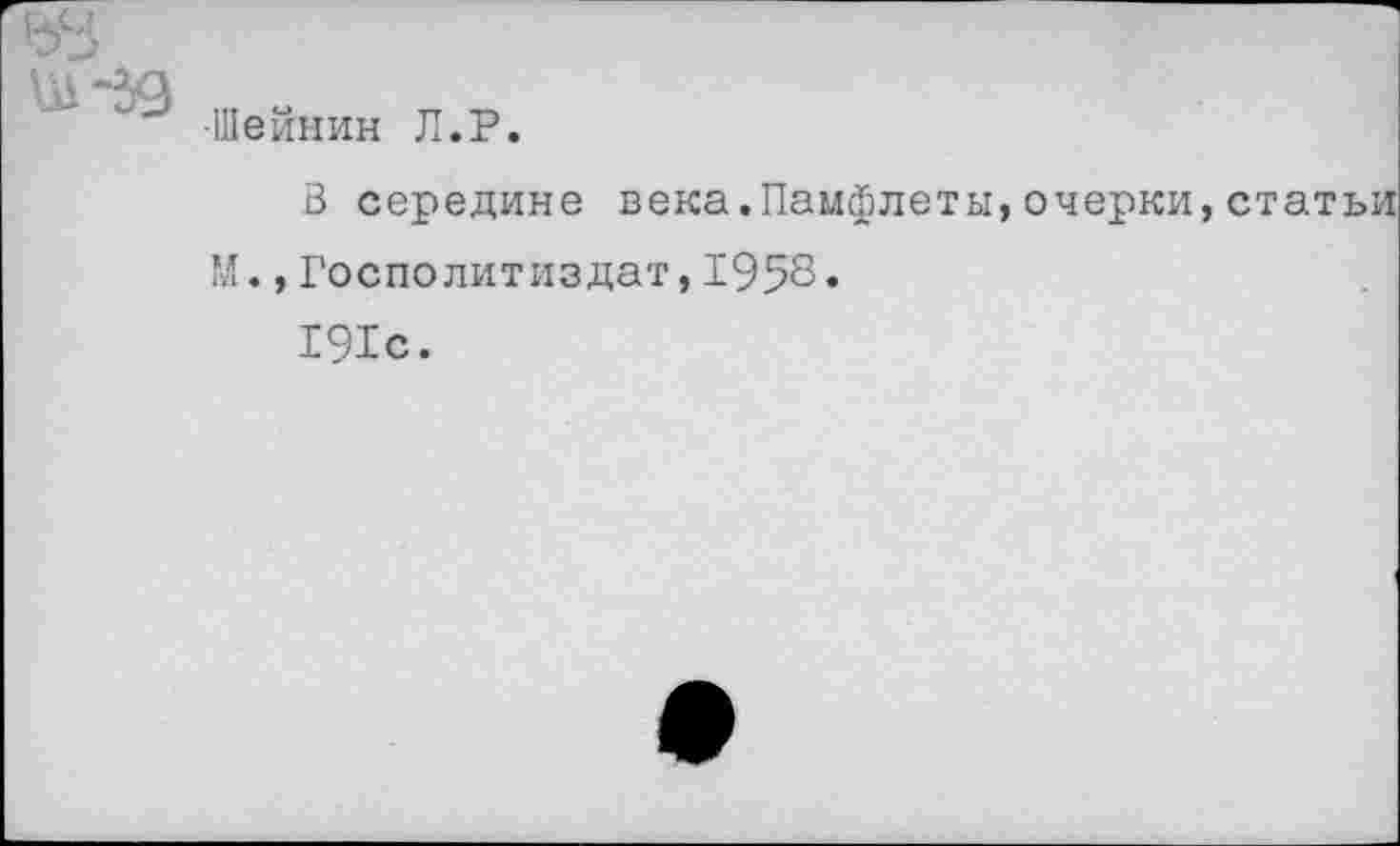 ﻿'■	-* -Шейнин Л.Р.
В середине века.Памфлеты,очерки,статьи
М.,Госполитиздат,1958«
191с.